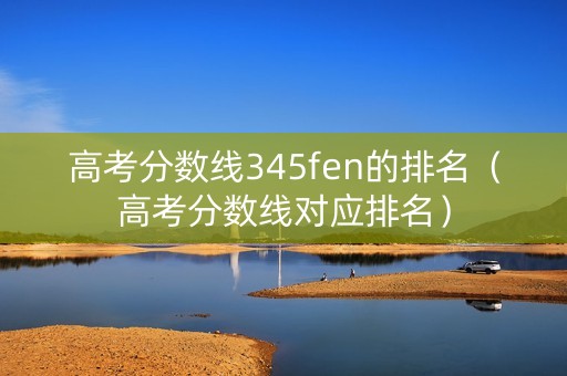 高考分数线345fen的排名（高考分数线对应排名）