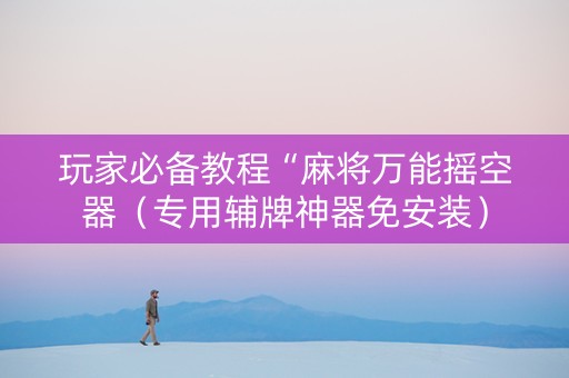 玩家必备教程“麻将万能摇空器（专用辅牌神器免安装）