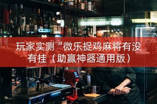 玩家实测“微乐捉鸡麻将有没有挂（助赢神器通用版）