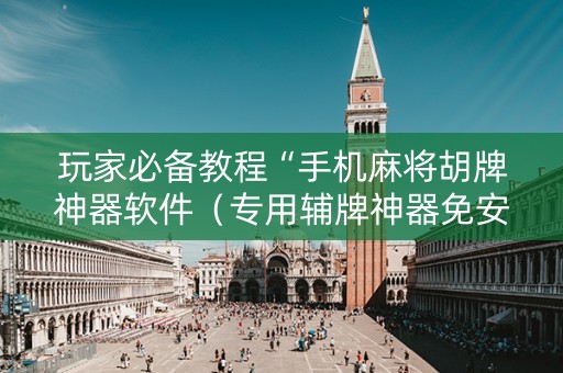 玩家必备教程“手机麻将胡牌神器软件（专用辅牌神器免安装）