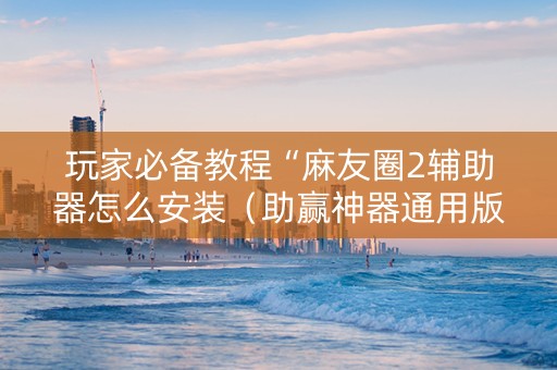 玩家必备教程“麻友圈2辅助器怎么安装（助赢神器通用版）