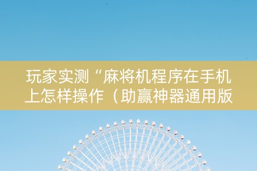 玩家实测“麻将机程序在手机上怎样操作（助赢神器通用版）