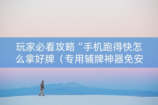 玩家必看攻略“手机跑得快怎么拿好牌（专用辅牌神器免安装）