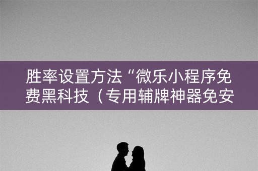 胜率设置方法“微乐小程序免费黑科技（专用辅牌神器免安装）