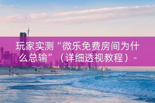 玩家实测“微乐免费房间为什么总输”（详细透视教程）-哔哩哔哩