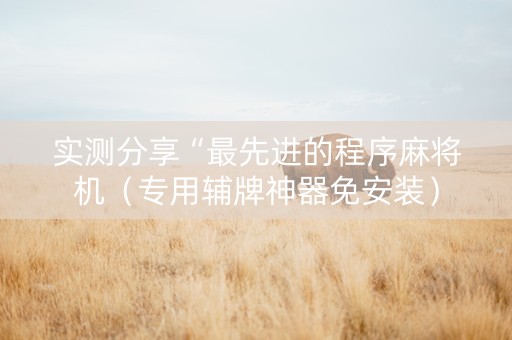 实测分享“最先进的程序麻将机（专用辅牌神器免安装）