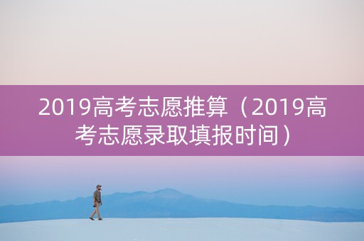 2019高考志愿推算（2019高考志愿录取填报时间）