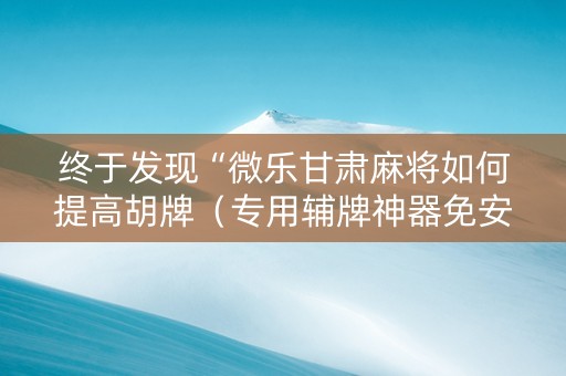 终于发现“微乐甘肃麻将如何提高胡牌（专用辅牌神器免安装）