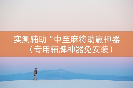 实测辅助“中至麻将助赢神器（专用辅牌神器免安装）