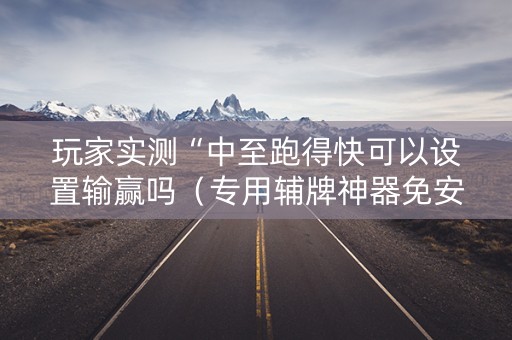 玩家实测“中至跑得快可以设置输赢吗（专用辅牌神器免安装）