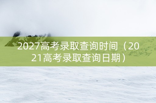 2027高考录取查询时间（2021高考录取查询日期）