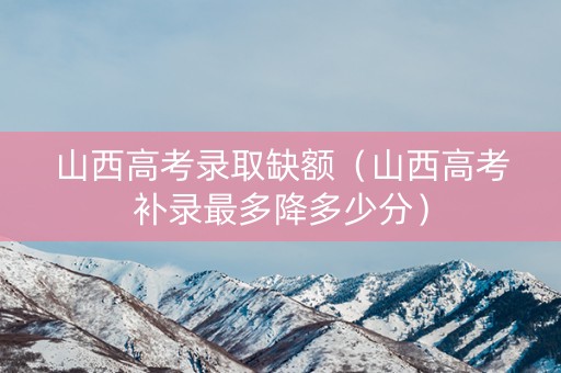 山西高考录取缺额（山西高考补录最多降多少分）