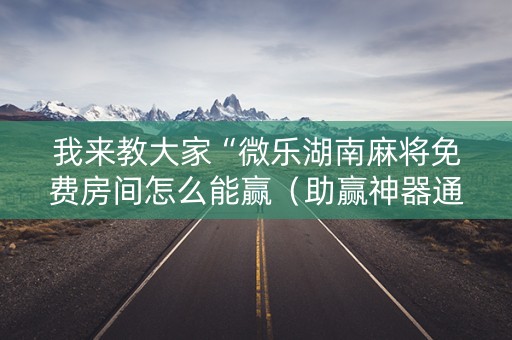 我来教大家“微乐湖南麻将免费房间怎么能赢（助赢神器通用版）