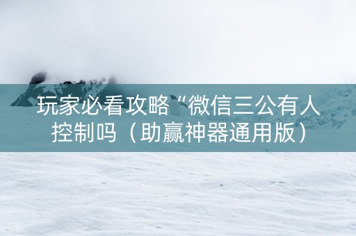 玩家必看攻略“微信三公有人控制吗（助赢神器通用版）