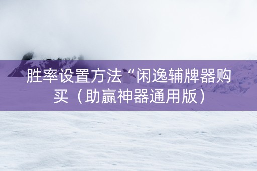 胜率设置方法“闲逸辅牌器购买（助赢神器通用版）