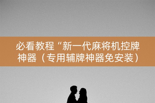 必看教程“新一代麻将机控牌神器（专用辅牌神器免安装）