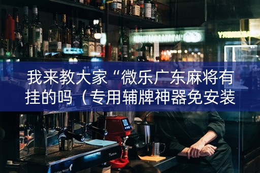 我来教大家“微乐广东麻将有挂的吗（专用辅牌神器免安装）
