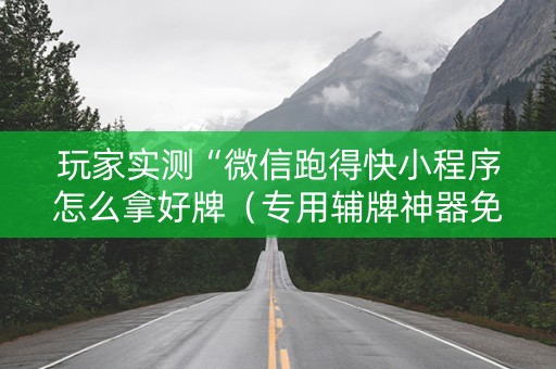 玩家实测“微信跑得快小程序怎么拿好牌（专用辅牌神器免安装）