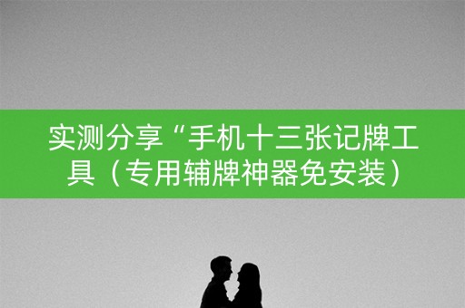 实测分享“手机十三张记牌工具（专用辅牌神器免安装）