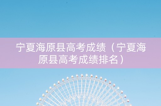 宁夏海原县高考成绩（宁夏海原县高考成绩排名）