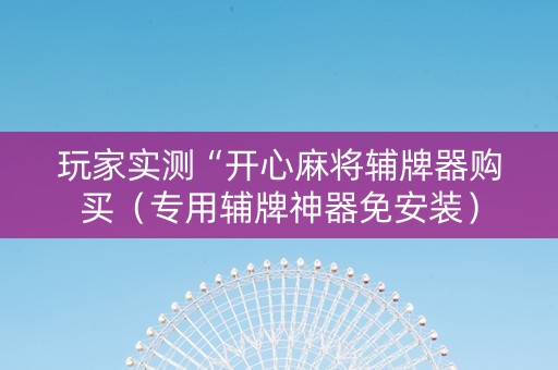 玩家实测“开心麻将辅牌器购买（专用辅牌神器免安装）