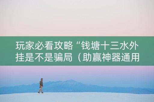 玩家必看攻略“钱塘十三水外挂是不是骗局（助赢神器通用版）
