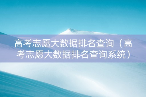 高考志愿大数据排名查询（高考志愿大数据排名查询系统）