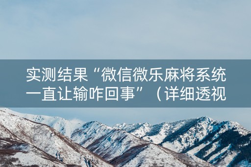 实测结果“微信微乐麻将系统一直让输咋回事”（详细透视教程）-哔哩哔哩