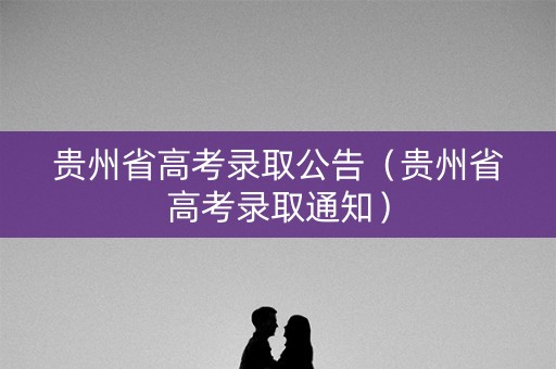 贵州省高考录取公告（贵州省高考录取通知）