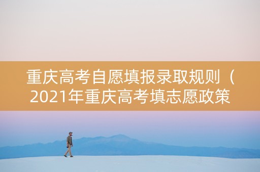 重庆高考自愿填报录取规则（2021年重庆高考填志愿政策）