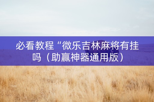 必看教程“微乐吉林麻将有挂吗（助赢神器通用版）