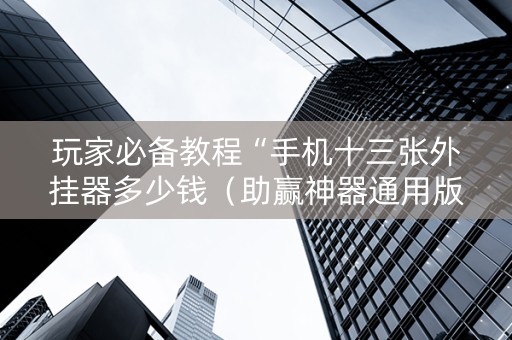 玩家必备教程“手机十三张外挂器多少钱（助赢神器通用版）