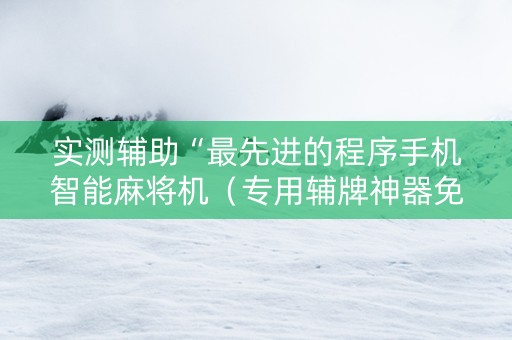 实测辅助“最先进的程序手机智能麻将机（专用辅牌神器免安装）