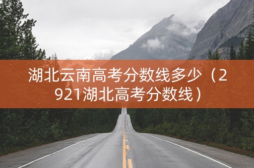 湖北云南高考分数线多少（2921湖北高考分数线）