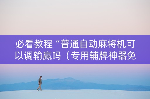 必看教程“普通自动麻将机可以调输赢吗（专用辅牌神器免安装）