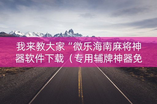 我来教大家“微乐海南麻将神器软件下载（专用辅牌神器免安装）