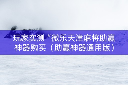 玩家实测“微乐天津麻将助赢神器购买（助赢神器通用版）