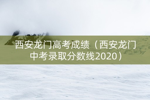 西安龙门高考成绩（西安龙门中考录取分数线2020）