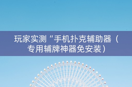 玩家实测“手机扑克辅助器（专用辅牌神器免安装）
