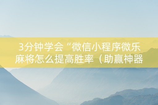 3分钟学会“微信小程序微乐麻将怎么提高胜率（助赢神器通用版）