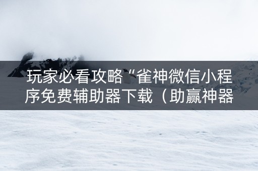 玩家必看攻略“雀神微信小程序免费辅助器下载（助赢神器通用版）