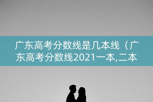 广东高考分数线是几本线（广东高考分数线2021一本,二本,分数线）