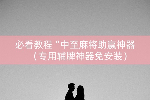必看教程“中至麻将助赢神器（专用辅牌神器免安装）