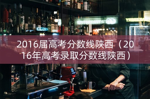 2016届高考分数线陕西（2016年高考录取分数线陕西）