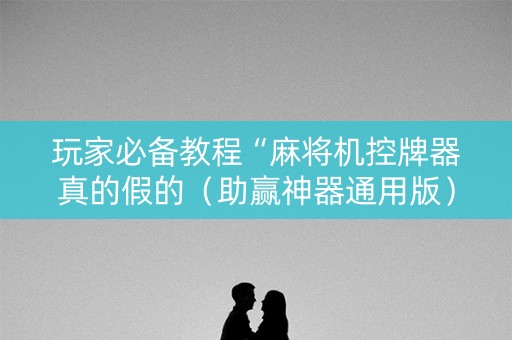 玩家必备教程“麻将机控牌器真的假的（助赢神器通用版）
