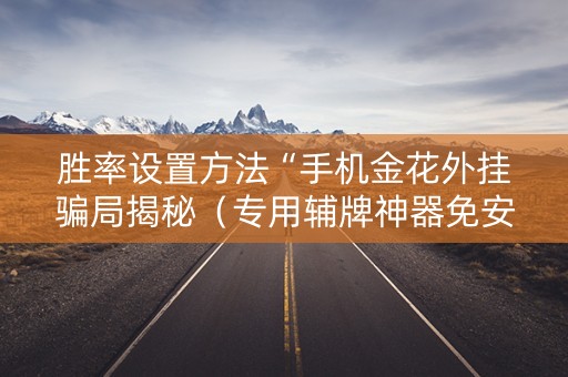 胜率设置方法“手机金花外挂骗局揭秘（专用辅牌神器免安装）