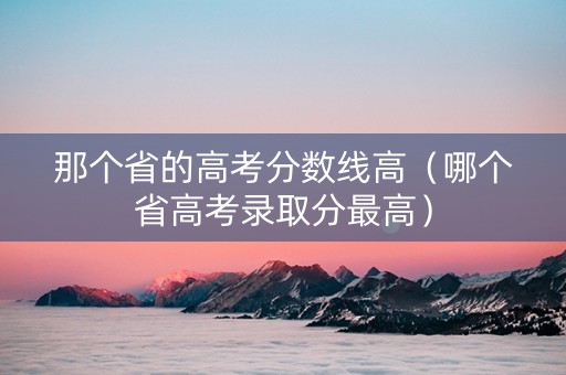 那个省的高考分数线高（哪个省高考录取分最高）