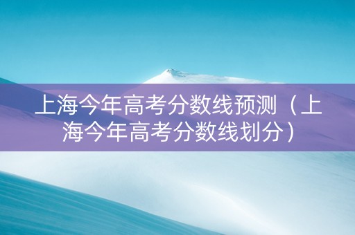 上海今年高考分数线预测（上海今年高考分数线划分）