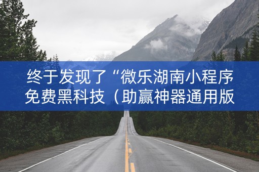 终于发现了“微乐湖南小程序免费黑科技（助赢神器通用版）