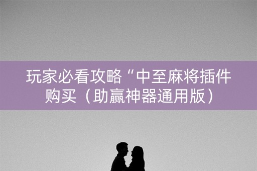 玩家必看攻略“中至麻将插件购买（助赢神器通用版）